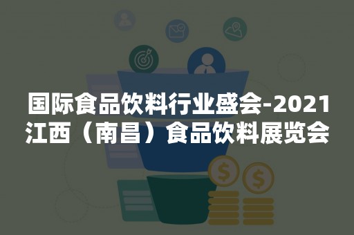 国际食品饮料行业盛会-2021江西（南昌）食品饮料展览会