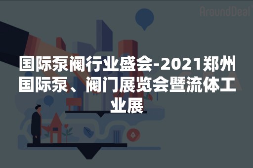 国际泵阀行业盛会-2021郑州国际泵、阀门展览会暨流体工业展
