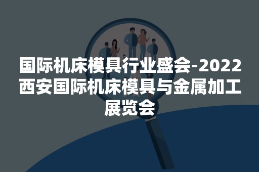 国际机床模具行业盛会-2022西安国际机床模具与金属加工展览会