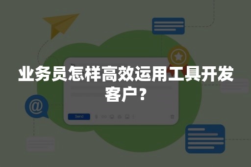 业务员怎样高效运用工具开发客户？