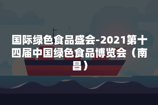 国际绿色食品盛会-2021第十四届中国绿色食品博览会（南昌）