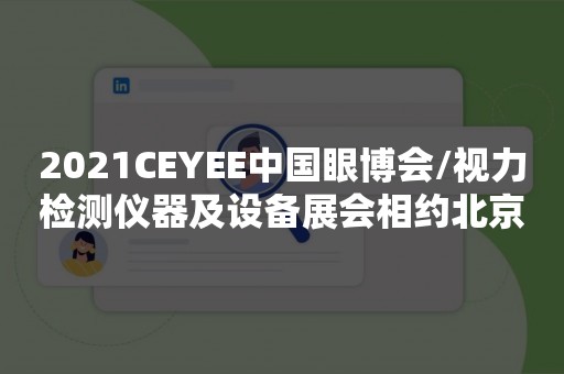 2021CEYEE中国眼博会/视力检测仪器及设备展会相约北京