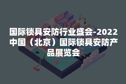 国际锁具安防行业盛会-2022中国（北京）国际锁具安防产品展览会