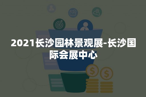 2021长沙园林景观展-长沙国际会展中心