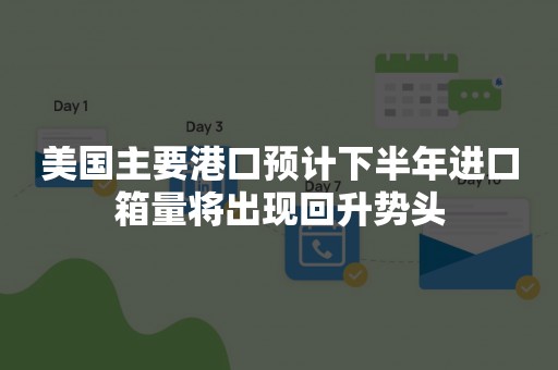 美国主要港口预计下半年进口箱量将出现回升势头