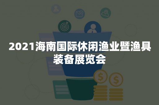 2021海南国际休闲渔业暨渔具装备展览会