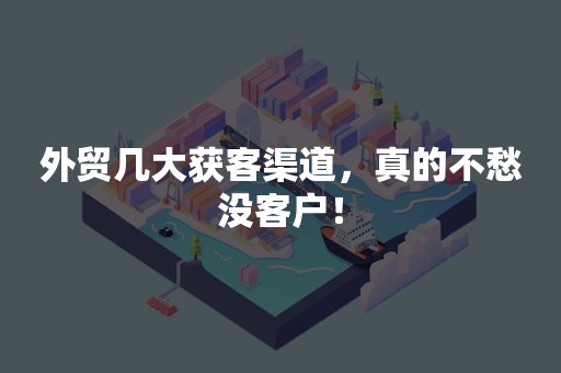 外贸几大获客渠道，真的不愁没客户！