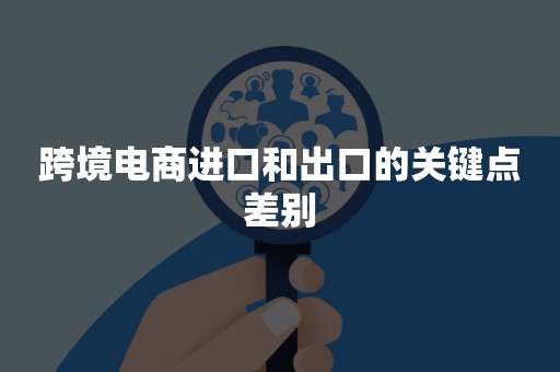 跨境电商进口和出口的关键点差别