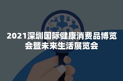 2021深圳国际健康消费品博览会暨未来生活展览会