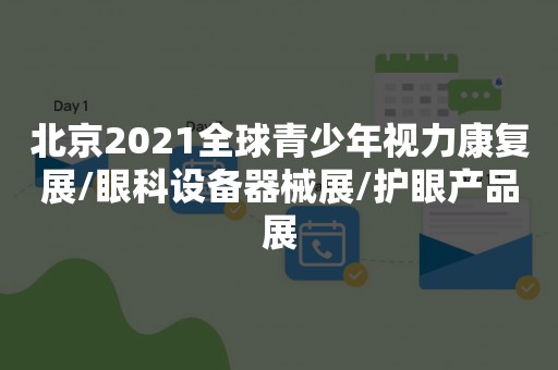 北京2021全球青少年视力康复展/眼科设备器械展/护眼产品展