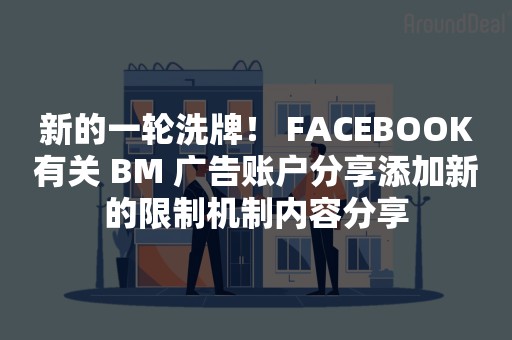 新的一轮洗牌！ FACEBOOK有关 BM 广告账户分享添加新的限制机制内容分享