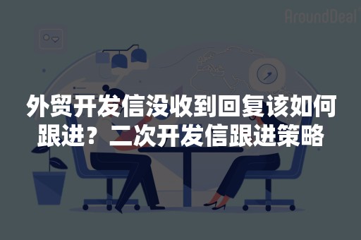 外贸开发信没收到回复该如何跟进？二次开发信跟进策略