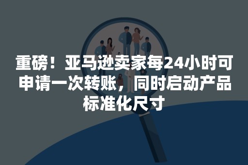 重磅！亚马逊卖家每24小时可申请一次转账，同时启动产品标准化尺寸