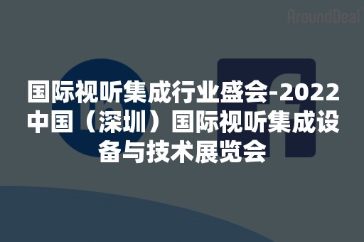 国际视听集成行业盛会-2022中国（深圳）国际视听集成设备与技术展览会