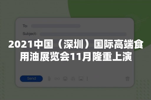 2021中国（深圳）国际高端食用油展览会11月隆重上演