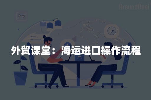 外贸课堂：海运进口操作流程