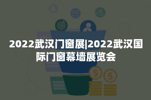 2022武汉门窗展|2022武汉国际门窗幕墙展览会