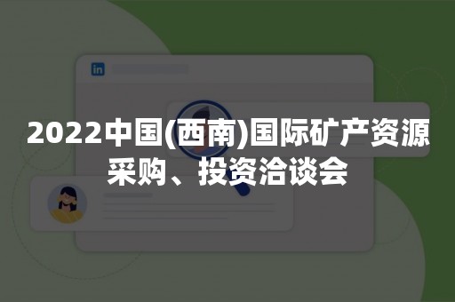 2022中国(西南)国际矿产资源采购、投资洽谈会