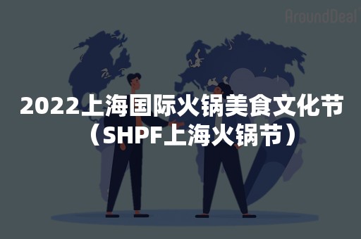 2022上海国际火锅美食文化节（SHPF上海火锅节）