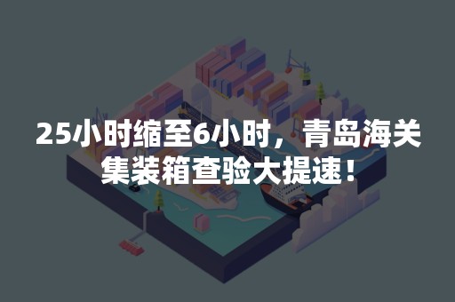 25小时缩至6小时，青岛海关集装箱查验大提速！