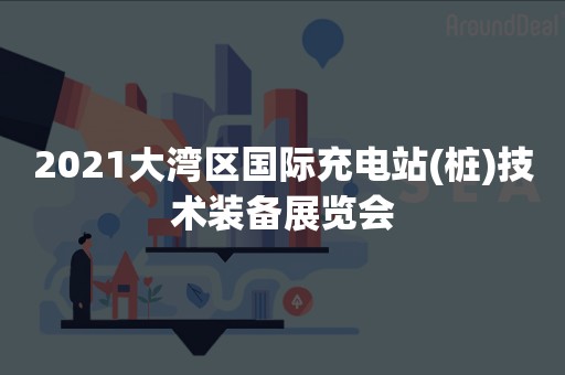 2021大湾区国际充电站(桩)技术装备展览会