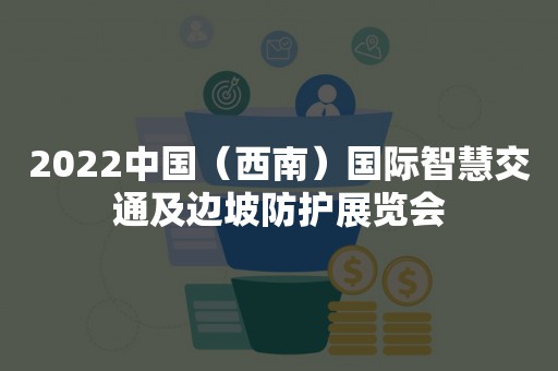 2022中国（西南）国际智慧交通及边坡防护展览会