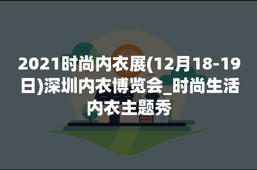 2021时尚内衣展(12月18-19日)深圳内衣博览会_时尚生活内衣主题秀