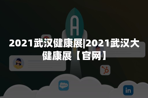 2021武汉健康展|2021武汉大健康展【官网】