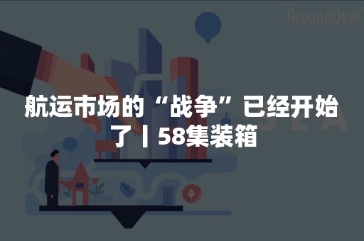 航运市场的“战争”已经开始了丨58集装箱