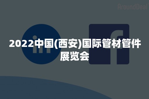 2022中国(西安)国际管材管件展览会