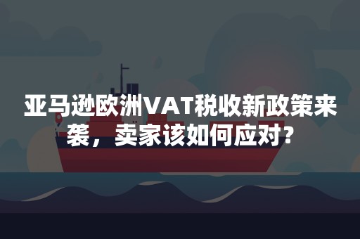 亚马逊欧洲VAT税收新政策来袭，卖家该如何应对？