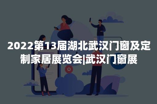 2022第13届湖北武汉门窗及定制家居展览会|武汉门窗展