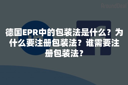 德国EPR中的包装法是什么？为什么要注册包装法？谁需要注册包装法？
