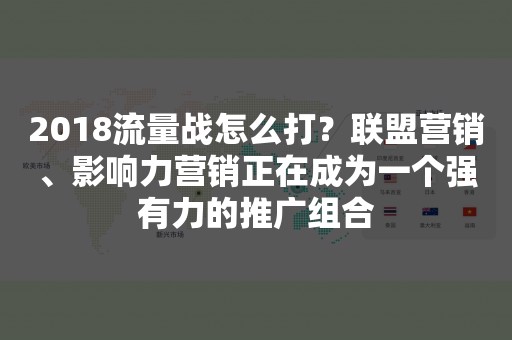 2018流量战怎么打？联盟营销、影响力营销正在成为一个强有力的推广组合
