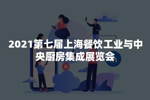 2021第七届上海餐饮工业与中央厨房集成展览会