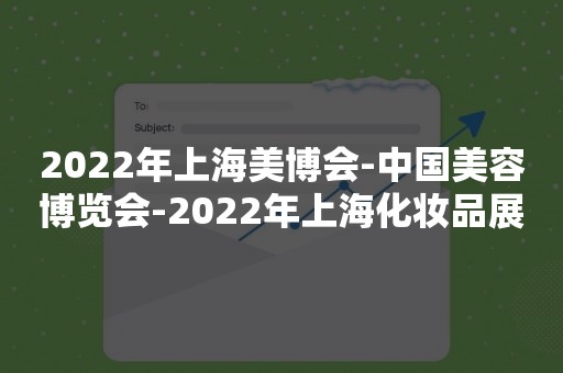 2022年上海美博会-中国美容博览会-2022年上海化妆品展