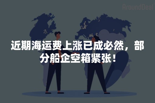 近期海运费上涨已成必然，部分船企空箱紧张！