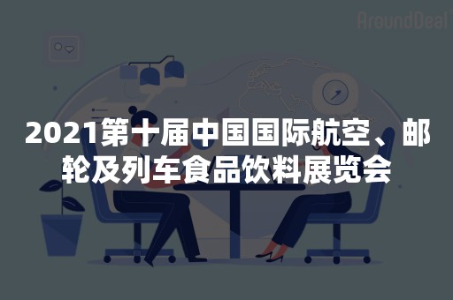 2021第十届中国国际航空、邮轮及列车食品饮料展览会