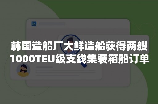 韩国造船厂大鲜造船获得两艘1000TEU级支线集装箱船订单