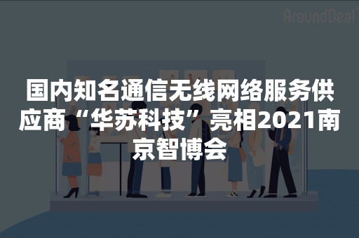 国内知名通信无线网络服务供应商“华苏科技”亮相2021南京智博会