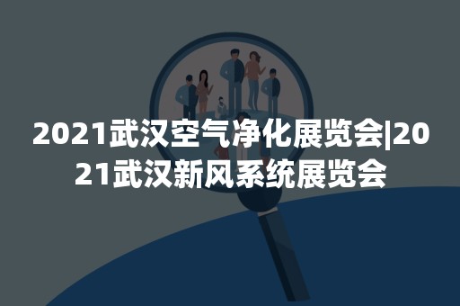2021武汉空气净化展览会|2021武汉新风系统展览会