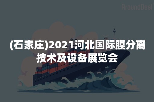 (石家庄)2021河北国际膜分离技术及设备展览会