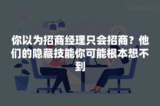 你以为招商经理只会招商？他们的隐藏技能你可能根本想不到