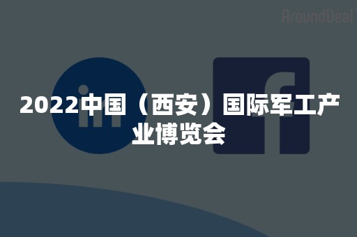 2022中国（西安）国际军工产业博览会