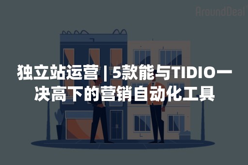 独立站运营 | 5款能与TIDIO一决高下的营销自动化工具