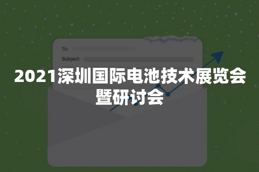 2021深圳国际电池技术展览会暨研讨会