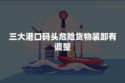 三大港口码头危险货物装卸有调整