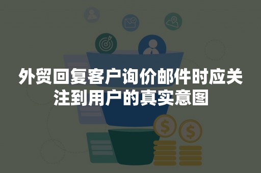 外贸回复客户询价邮件时应关注到用户的真实意图