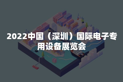 2022中国（深圳）国际电子专用设备展览会