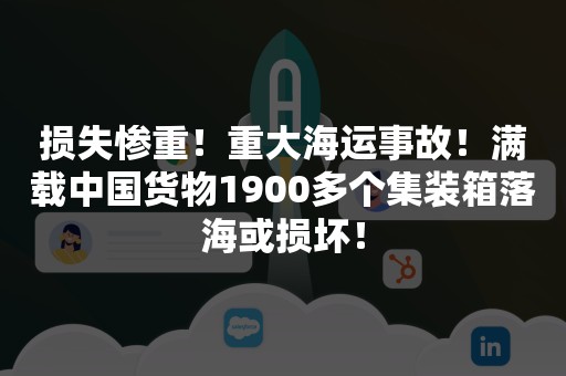 损失惨重！重大海运事故！满载中国货物1900多个集装箱落海或损坏！